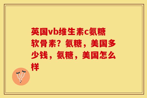 英国vb维生素c氨糖软骨素？氨糖，美国多少钱，氨糖，美国怎么样