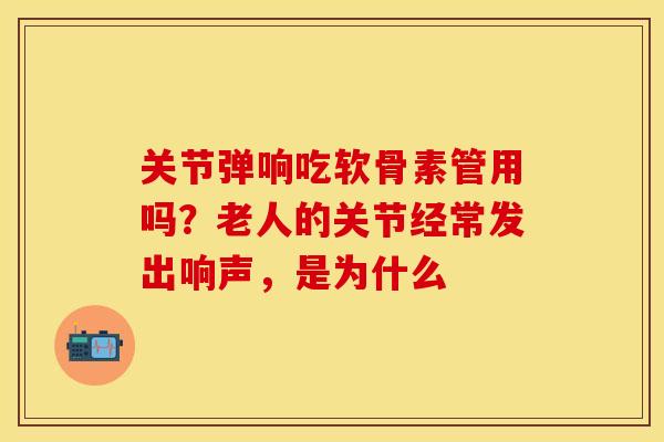 关节弹响吃软骨素管用吗？老人的关节经常发出响声，是为什么