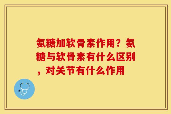 氨糖加软骨素作用?氨糖与软骨素有什么区别,对关节有什么作用 氨糖加软骨素作用?氨糖与软骨素有什么区别,对关节有什么作用