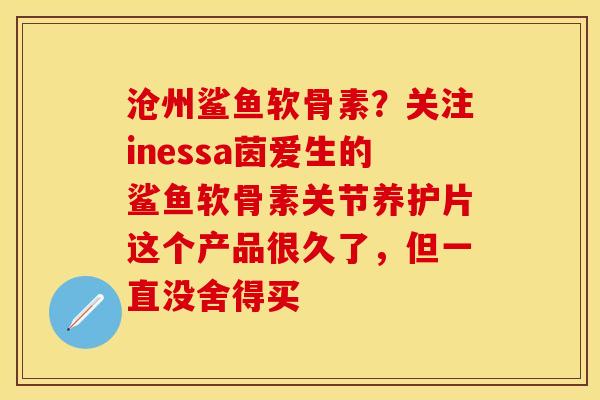 沧州鲨鱼软骨素？关注inessa茵爱生的鲨鱼软骨素关节养护片这个产品很久了，但一直没舍得买