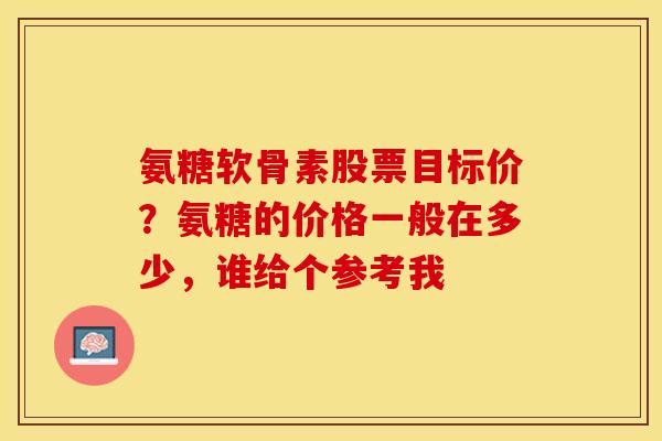 氨糖软骨素股票目标价？氨糖的价格一般在多少，谁给个参考我