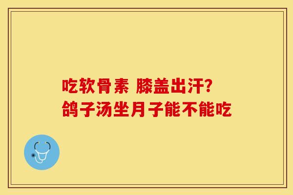 吃软骨素 膝盖出汗？鸽子汤坐月子能不能吃
