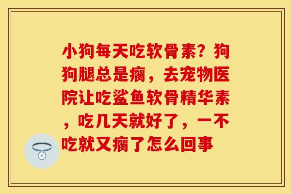 小狗每天吃软骨素？狗狗腿总是瘸，去宠物医院让吃鲨鱼软骨精华素，吃几天就好了，一不吃就又瘸了怎么回事