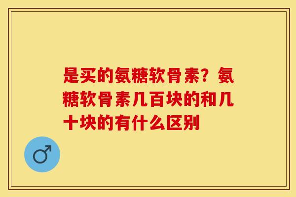 是买的氨糖软骨素？氨糖软骨素几百块的和几十块的有什么区别