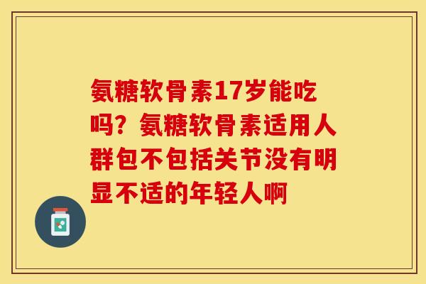 氨糖软骨素17岁能吃吗？氨糖软骨素适用人群包不包括关节没有明显不适的年轻人啊