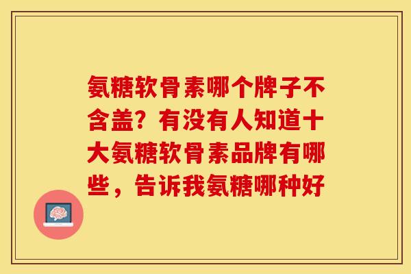 氨糖软骨素哪个牌子不含盖？有没有人知道十大氨糖软骨素品牌有哪些，告诉我氨糖哪种好