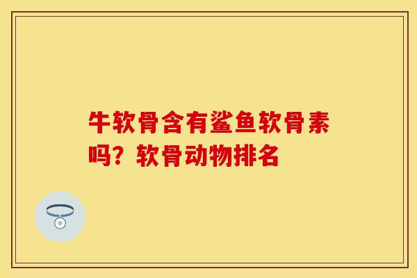 牛软骨含有鲨鱼软骨素吗？软骨动物排名
