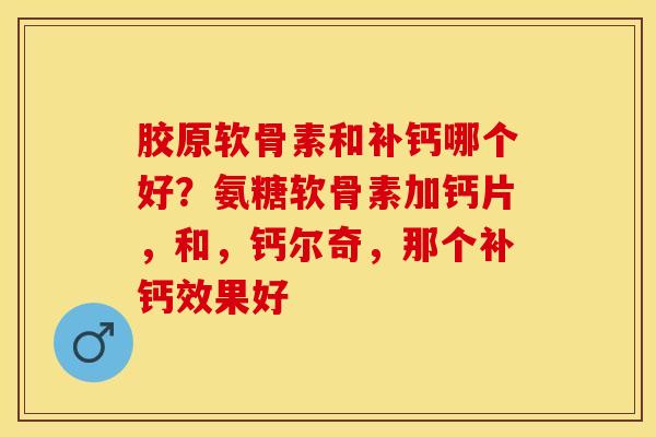 胶原软骨素和补钙哪个好？氨糖软骨素加钙片，和，钙尔奇，那个补钙效果好