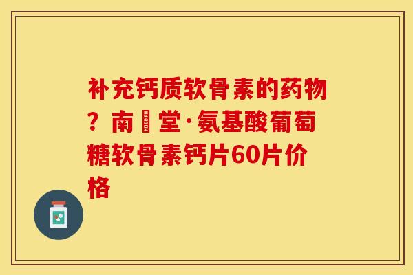 补充钙质软骨素的药物？南雲堂·氨基酸葡萄糖软骨素钙片60片价格