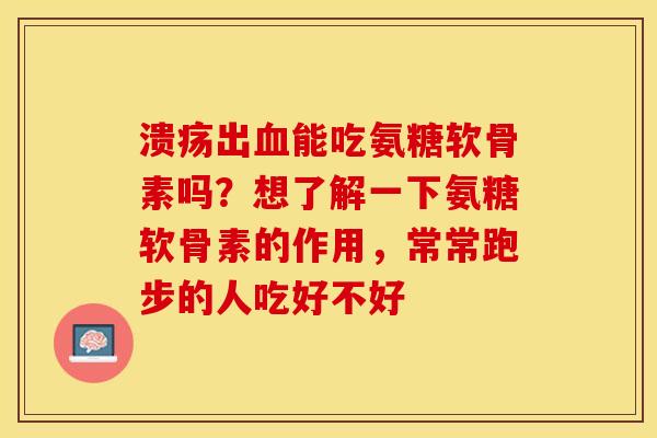 溃疡出能吃氨糖软骨素吗？想了解一下氨糖软骨素的作用，常常跑步的人吃好不好