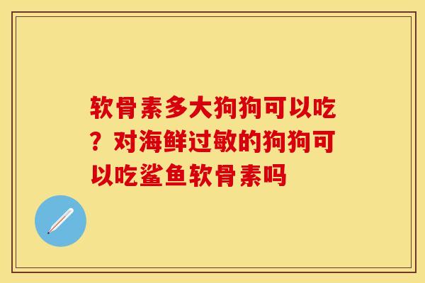 软骨素多大狗狗可以吃？对海鲜过敏的狗狗可以吃鲨鱼软骨素吗
