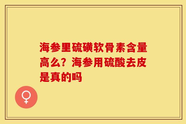 海参里硫磺软骨素含量高么?海参用硫酸去皮是真的吗 海参里硫磺软骨素含量高么?海参用硫酸去皮是真的吗
