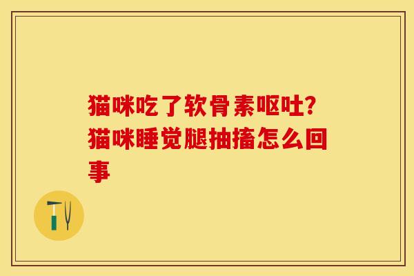 猫咪吃了软骨素呕吐？猫咪睡觉腿抽搐怎么回事