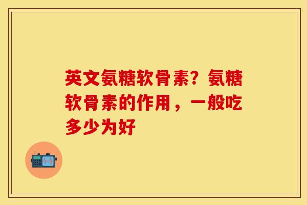 英文氨糖软骨素？氨糖软骨素的作用，一般吃多少为好
