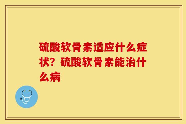 硫酸软骨素适应什么症状？硫酸软骨素能治什么病