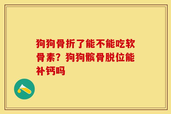 狗狗骨折了能不能吃软骨素？狗狗髌骨脱位能补钙吗