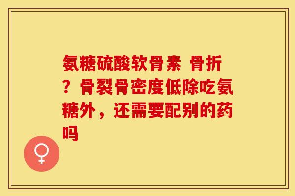 氨糖硫酸软骨素 骨折？骨裂骨密度低除吃氨糖外，还需要配别的药吗