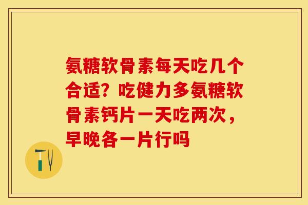氨糖软骨素每天吃几个合适?吃健力多氨糖软骨素钙片一天吃两次,早晚各一片行吗 氨糖软骨素每天吃几个合适?吃健力多氨糖软骨素钙片一天吃两次,早晚各一片行吗