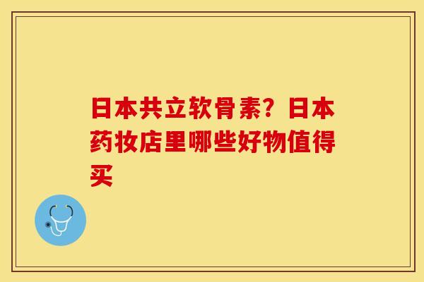 日本共立软骨素？日本药妆店里哪些好物值得买