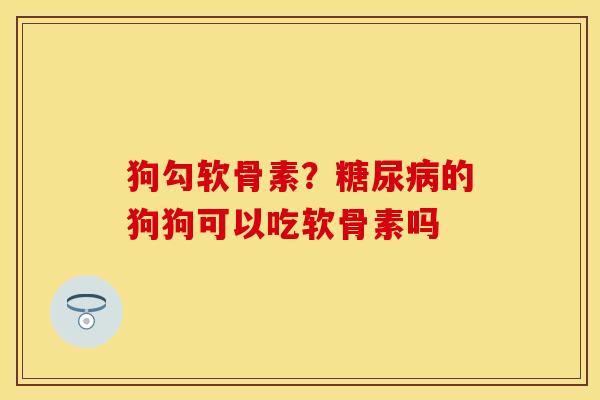 狗勾软骨素？糖尿病的狗狗可以吃软骨素吗