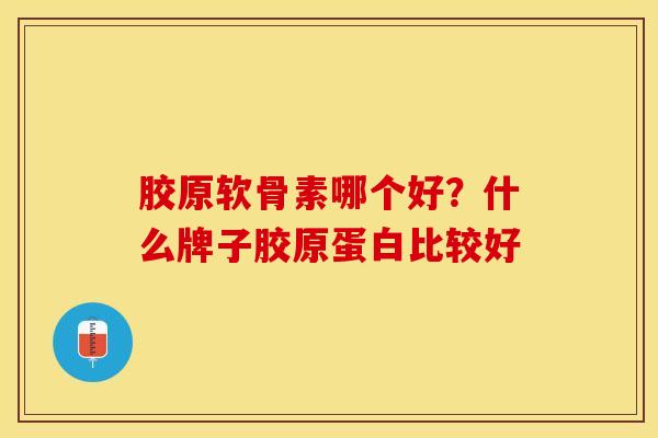 胶原软骨素哪个好？什么牌子胶原蛋白比较好