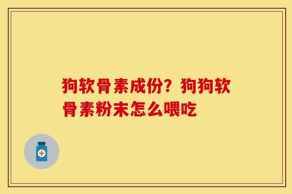 狗软骨素成份？狗狗软骨素粉末怎么喂吃