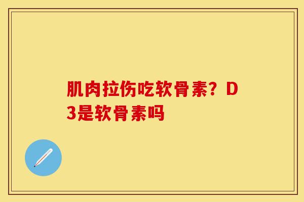 肌肉拉伤吃软骨素?D3是软骨素吗 肌肉拉伤吃软骨素?D3是软骨素吗