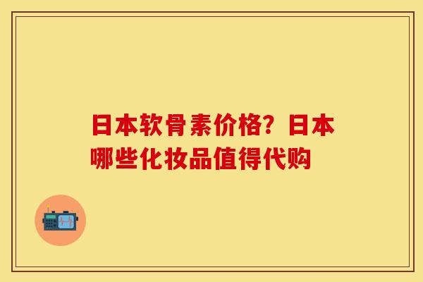 日本软骨素价格？日本哪些化妆品值得代购