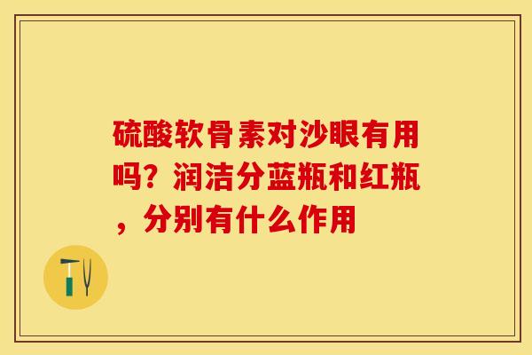 硫酸软骨素对沙眼有用吗？润洁分蓝瓶和红瓶，分别有什么作用