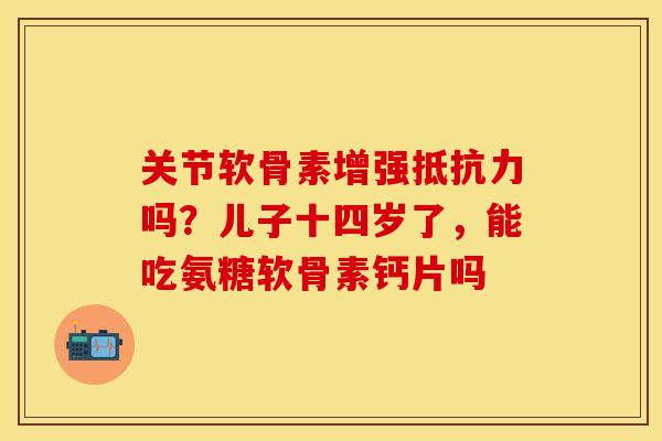 关节软骨素增强抵抗力吗？儿子十四岁了，能吃氨糖软骨素钙片吗