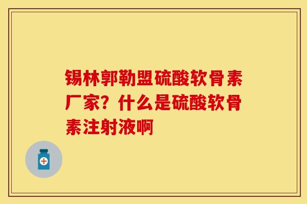 锡林郭勒盟硫酸软骨素厂家？什么是硫酸软骨素注射液啊