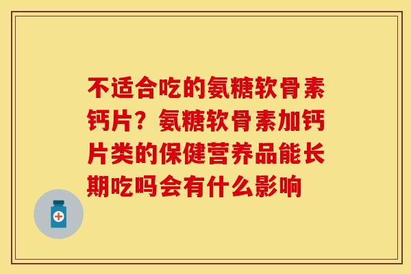 不适合吃的氨糖软骨素钙片？氨糖软骨素加钙片类的保健营养品能长期吃吗会有什么影响