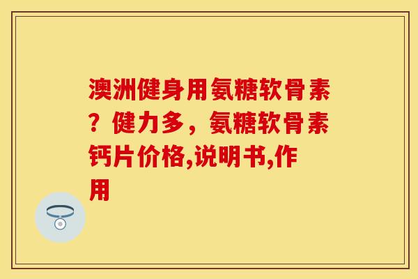 澳洲健身用氨糖软骨素？健力多，氨糖软骨素钙片价格,说明书,作用
