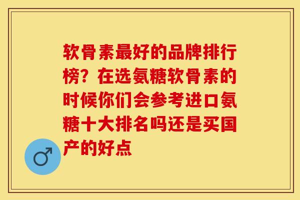 软骨素最好的品牌排行榜？在选氨糖软骨素的时候你们会参考进口氨糖十大排名吗还是买国产的好点