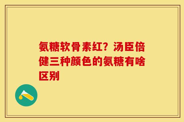 氨糖软骨素红？汤臣倍健三种颜色的氨糖有啥区别
