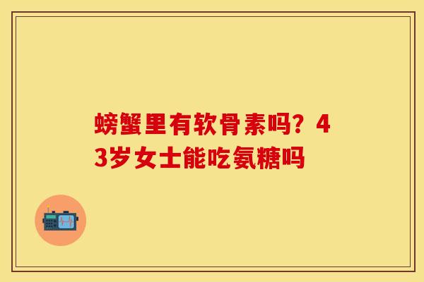 螃蟹里有软骨素吗？43岁女士能吃氨糖吗