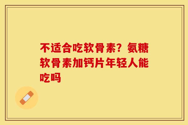 不适合吃软骨素？氨糖软骨素加钙片年轻人能吃吗