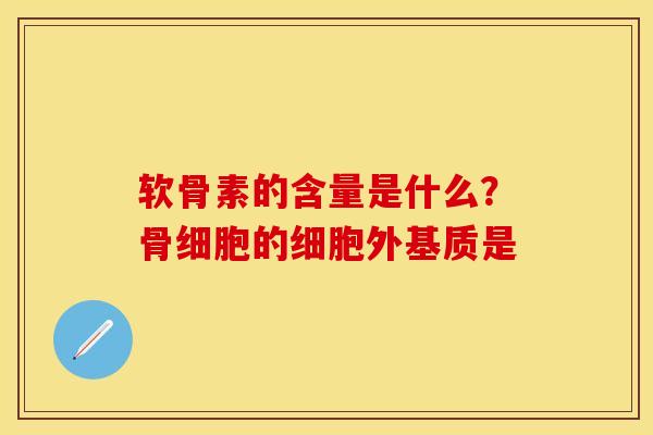 软骨素的含量是什么？骨细胞的细胞外基质是