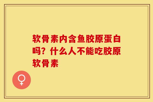软骨素内含鱼胶原蛋白吗？什么人不能吃胶原软骨素