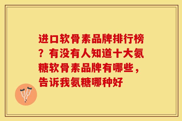 进口软骨素品牌排行榜?有没有人知道十大氨糖软骨素品牌有哪些,告诉我氨糖哪种好 进口软骨素品牌排行榜?有没有人知道十大氨糖软骨素品牌有哪些,告诉我氨糖哪种好