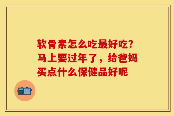 软骨素怎么吃最好吃？马上要过年了，给爸妈买点什么保健品好呢