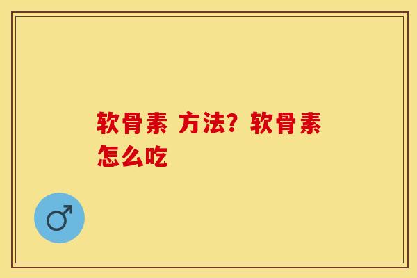 软骨素 方法？软骨素怎么吃