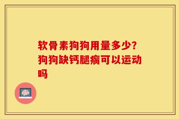 软骨素狗狗用量多少？狗狗缺钙腿瘸可以运动吗
