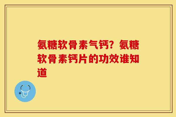 氨糖软骨素气钙?氨糖软骨素钙片的功效谁知道 氨糖软骨素气钙?氨糖软骨素钙片的功效谁知道