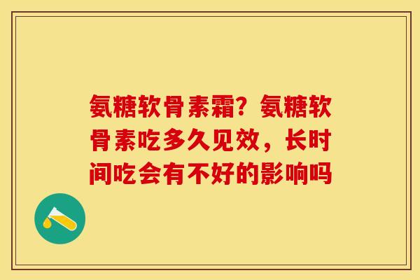 氨糖软骨素霜？氨糖软骨素吃多久见效，长时间吃会有不好的影响吗