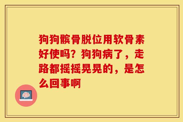 狗狗髌骨脱位用软骨素好使吗？狗狗病了，走路都摇摇晃晃的，是怎么回事啊