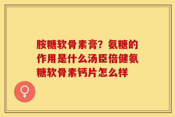 胺糖软骨素膏？氨糖的作用是什么汤臣倍健氨糖软骨素钙片怎么样