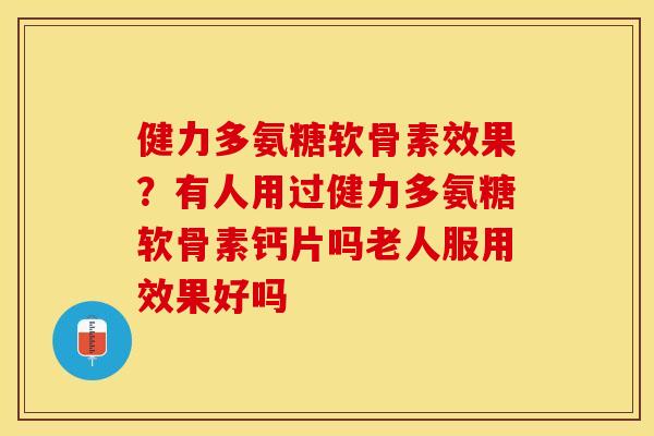 健力多氨糖软骨素效果？有人用过健力多氨糖软骨素钙片吗老人服用效果好吗