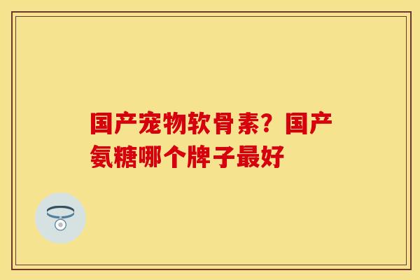 国产宠物软骨素？国产氨糖哪个牌子好