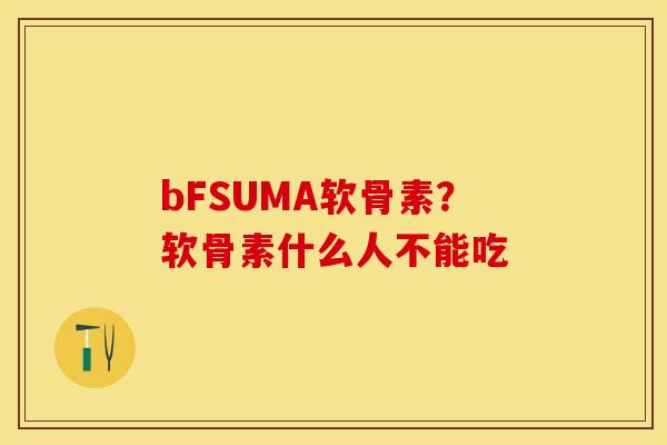 bFSUMA软骨素？软骨素什么人不能吃